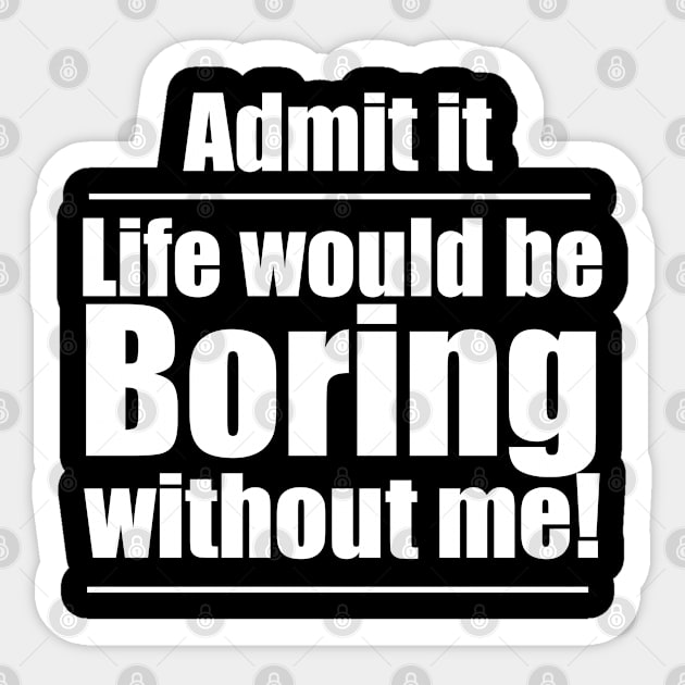 Funny Saying - Admit It Life Would Be Boring Without Me Sticker by Kudostees